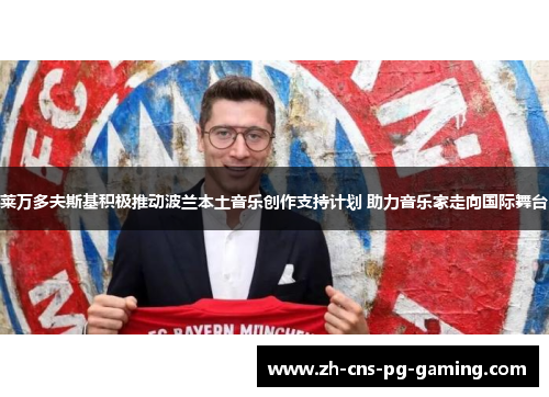莱万多夫斯基积极推动波兰本土音乐创作支持计划 助力音乐家走向国际舞台