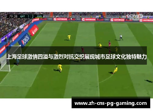 上海足球激情四溢与激烈对抗交织展现城市足球文化独特魅力