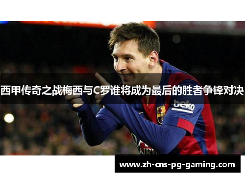 西甲传奇之战梅西与C罗谁将成为最后的胜者争锋对决
