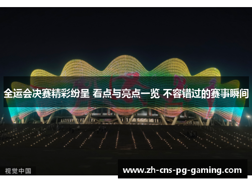 全运会决赛精彩纷呈 看点与亮点一览 不容错过的赛事瞬间