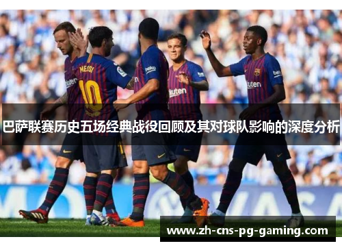 巴萨联赛历史五场经典战役回顾及其对球队影响的深度分析