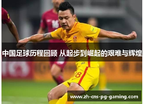 中国足球历程回顾 从起步到崛起的艰难与辉煌