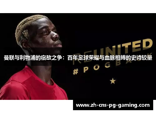 曼联与利物浦的宿敌之争：百年足球荣耀与血脉相搏的史诗较量