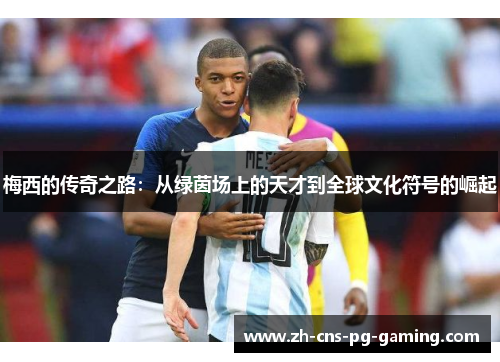梅西的传奇之路：从绿茵场上的天才到全球文化符号的崛起