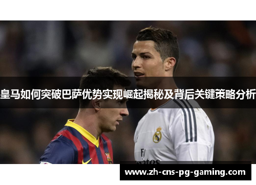 皇马如何突破巴萨优势实现崛起揭秘及背后关键策略分析