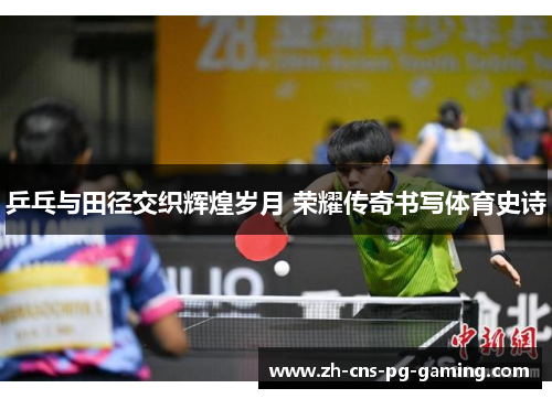 乒乓与田径交织辉煌岁月 荣耀传奇书写体育史诗