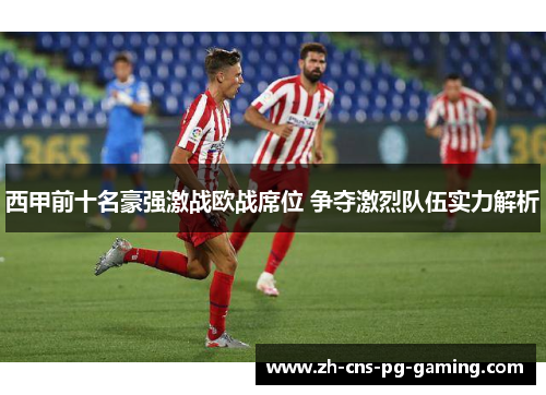 西甲前十名豪强激战欧战席位 争夺激烈队伍实力解析