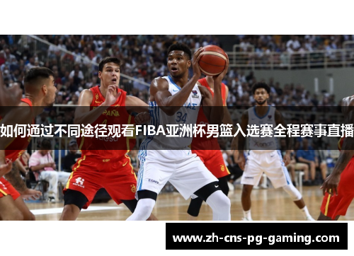 如何通过不同途径观看FIBA亚洲杯男篮入选赛全程赛事直播