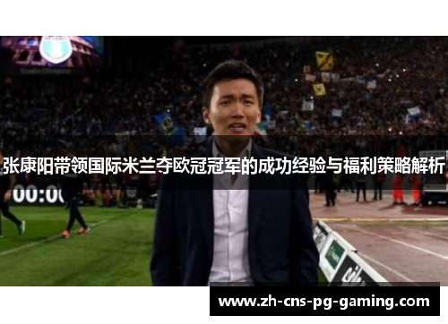 张康阳带领国际米兰夺欧冠冠军的成功经验与福利策略解析