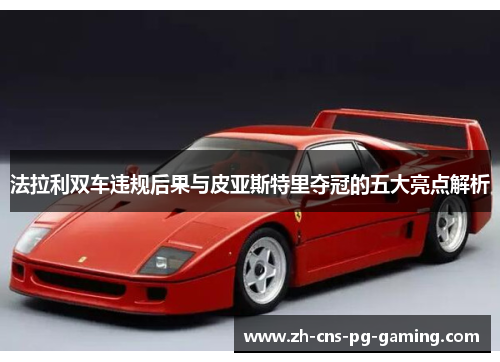 法拉利双车违规后果与皮亚斯特里夺冠的五大亮点解析
