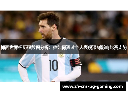 梅西世界杯历程数据分析：他如何通过个人表现深刻影响比赛走势