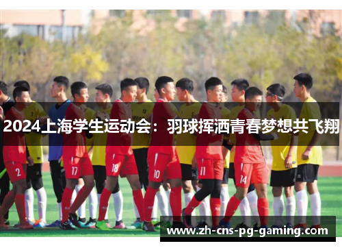 2024上海学生运动会：羽球挥洒青春梦想共飞翔