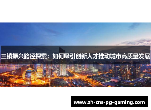 三镇振兴路径探索：如何吸引创新人才推动城市高质量发展