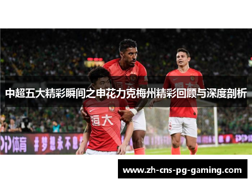 中超五大精彩瞬间之申花力克梅州精彩回顾与深度剖析