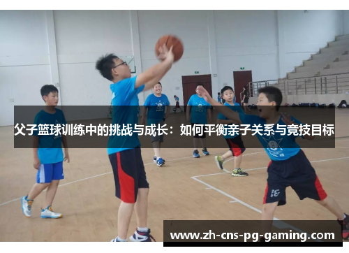 父子篮球训练中的挑战与成长：如何平衡亲子关系与竞技目标