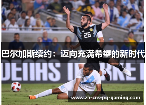 巴尔加斯续约：迈向充满希望的新时代