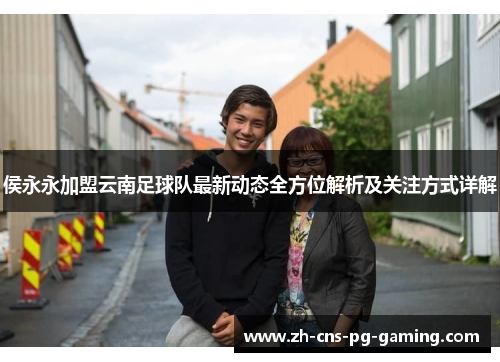 侯永永加盟云南足球队最新动态全方位解析及关注方式详解