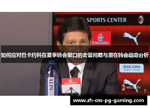 如何应对巴卡约科在夏季转会窗口的去留问题与潜在转会动态分析