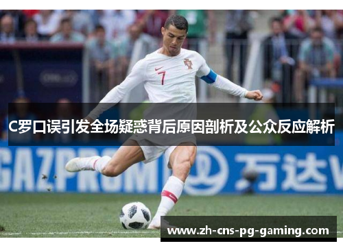 C罗口误引发全场疑惑背后原因剖析及公众反应解析
