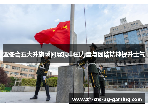 亚冬会五大升旗瞬间展现中国力量与团结精神提升士气
