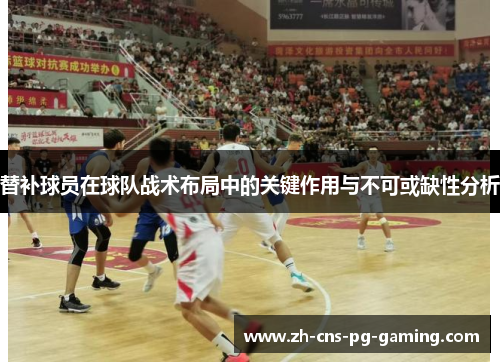替补球员在球队战术布局中的关键作用与不可或缺性分析
