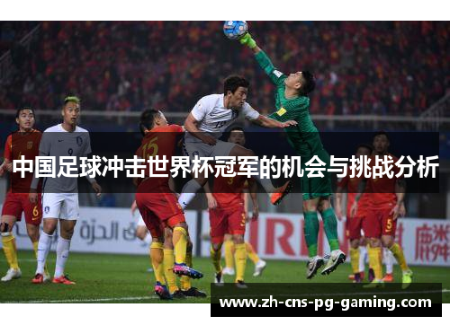 中国足球冲击世界杯冠军的机会与挑战分析