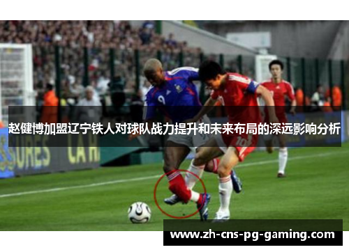 赵健博加盟辽宁铁人对球队战力提升和未来布局的深远影响分析