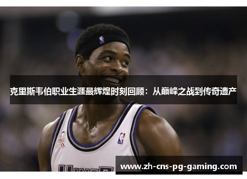 克里斯韦伯职业生涯最辉煌时刻回顾：从巅峰之战到传奇遗产