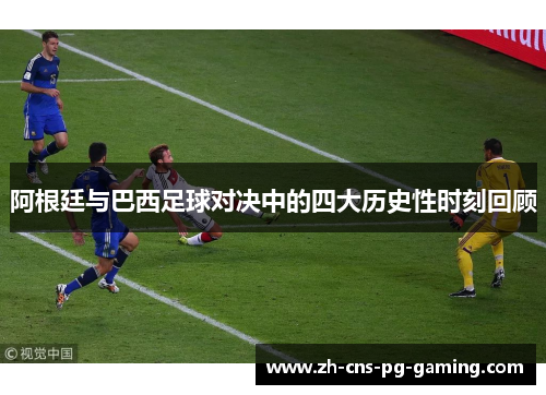 阿根廷与巴西足球对决中的四大历史性时刻回顾