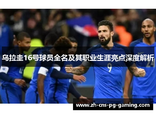 乌拉圭16号球员全名及其职业生涯亮点深度解析
