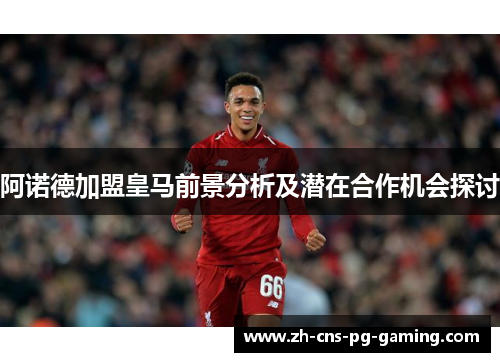 阿诺德加盟皇马前景分析及潜在合作机会探讨