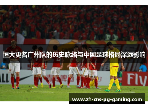 恒大更名广州队的历史脉络与中国足球格局深远影响
