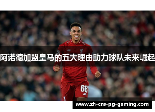 阿诺德加盟皇马的五大理由助力球队未来崛起