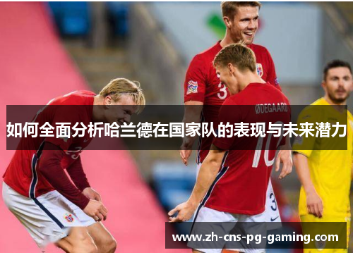 如何全面分析哈兰德在国家队的表现与未来潜力
