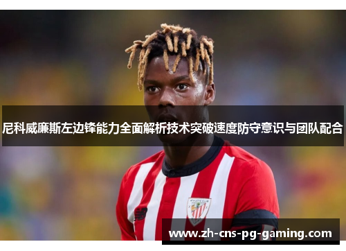 尼科威廉斯左边锋能力全面解析技术突破速度防守意识与团队配合