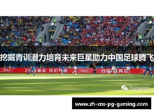 挖掘青训潜力培育未来巨星助力中国足球腾飞