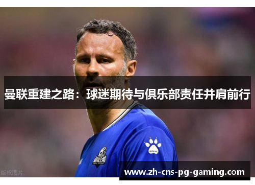 曼联重建之路：球迷期待与俱乐部责任并肩前行