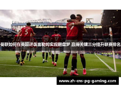 曼联如何在英超逆袭富勒姆实现翻盘梦 赢得关键三分提升联赛排名 曼联如何在英超逆袭富勒姆实现翻盘梦 赢得关键三分提升联赛排名