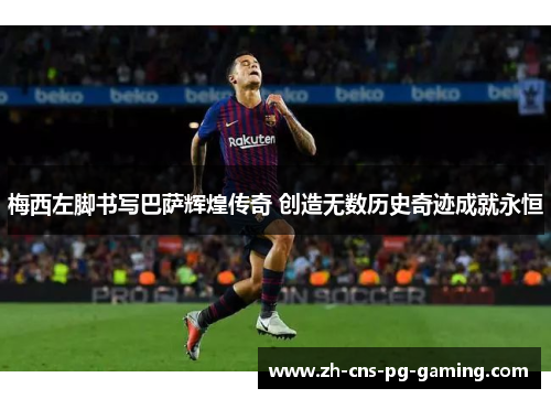 梅西左脚书写巴萨辉煌传奇 创造无数历史奇迹成就永恒