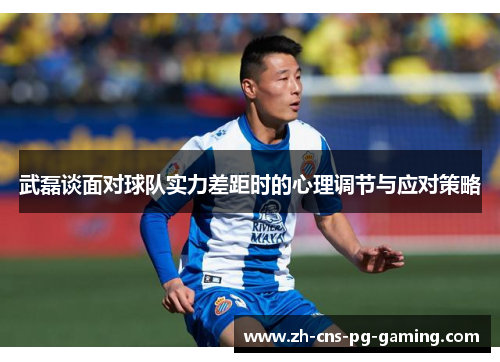 武磊谈面对球队实力差距时的心理调节与应对策略