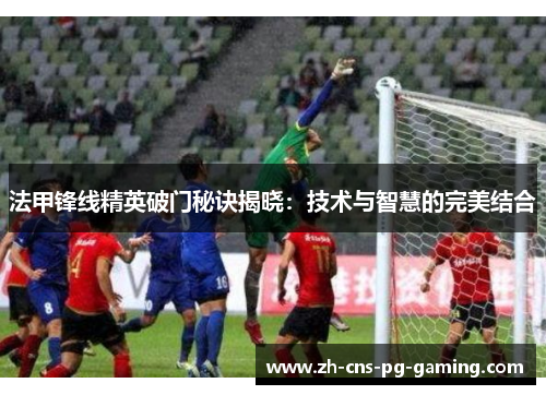 法甲锋线精英破门秘诀揭晓：技术与智慧的完美结合