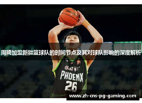 周琦加盟新疆篮球队的时间节点及其对球队影响的深度解析