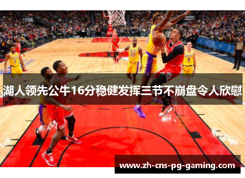 湖人领先公牛16分稳健发挥三节不崩盘令人欣慰