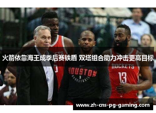 火箭依靠海王成季后赛铁盾 双塔组合助力冲击更高目标