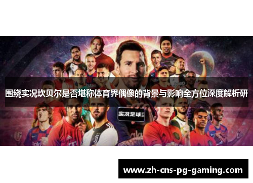 围绕实况坎贝尔是否堪称体育界偶像的背景与影响全方位深度解析研