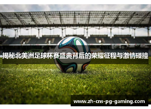 揭秘北美洲足球杯赛盛典背后的荣耀征程与激情碰撞