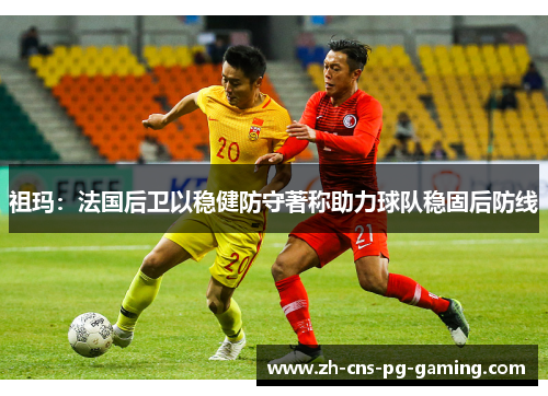 祖玛:法国后卫以稳健防守著称助力球队稳固后防线 祖玛:法国后卫以稳健防守著称助力球队稳固后防线