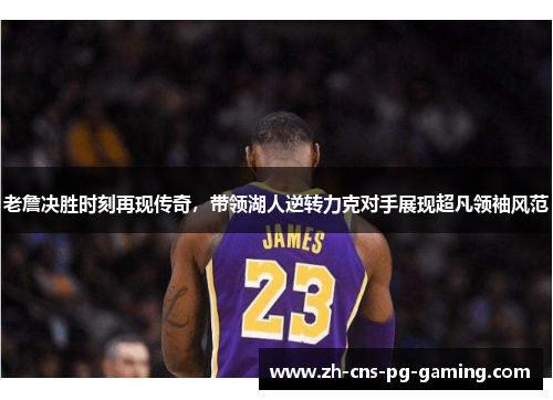 老詹决胜时刻再现传奇，带领湖人逆转力克对手展现超凡领袖风范
