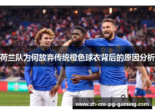 荷兰队为何放弃传统橙色球衣背后的原因分析
