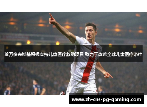 莱万多夫斯基积极支持儿童医疗救助项目 致力于改善全球儿童医疗条件